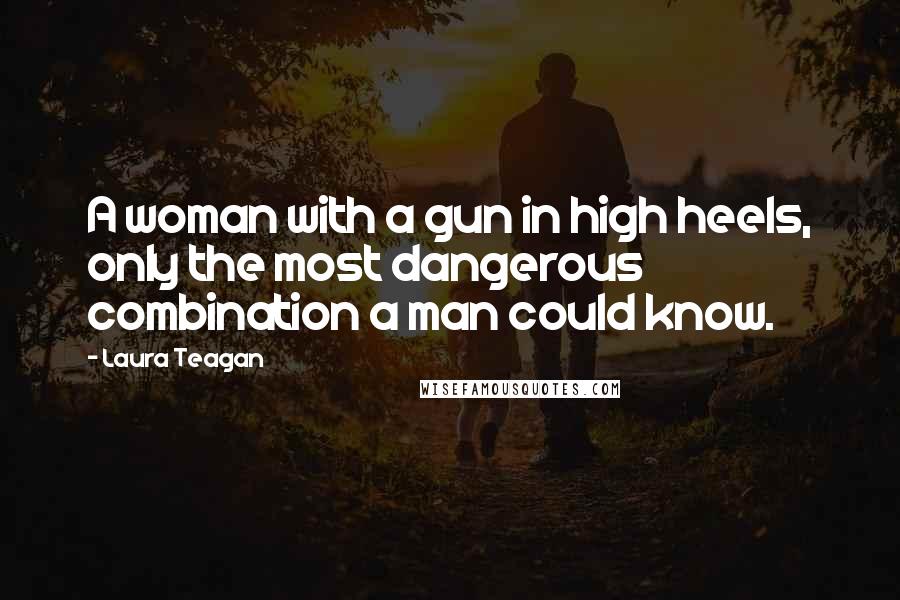 Laura Teagan Quotes: A woman with a gun in high heels, only the most dangerous combination a man could know.