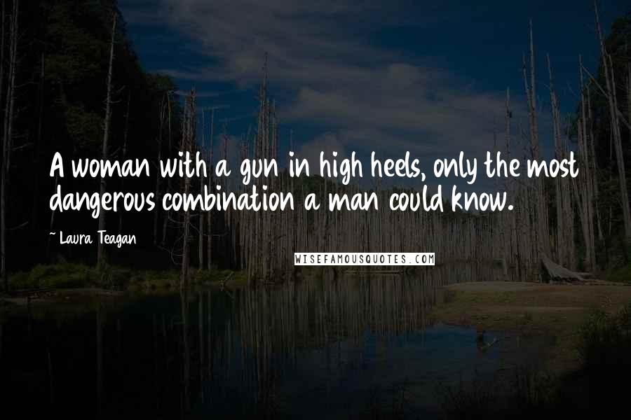 Laura Teagan Quotes: A woman with a gun in high heels, only the most dangerous combination a man could know.