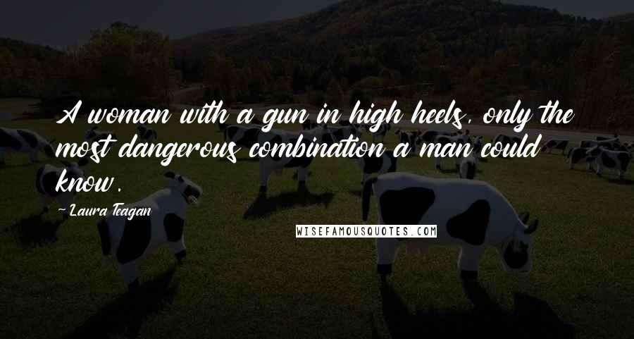 Laura Teagan Quotes: A woman with a gun in high heels, only the most dangerous combination a man could know.