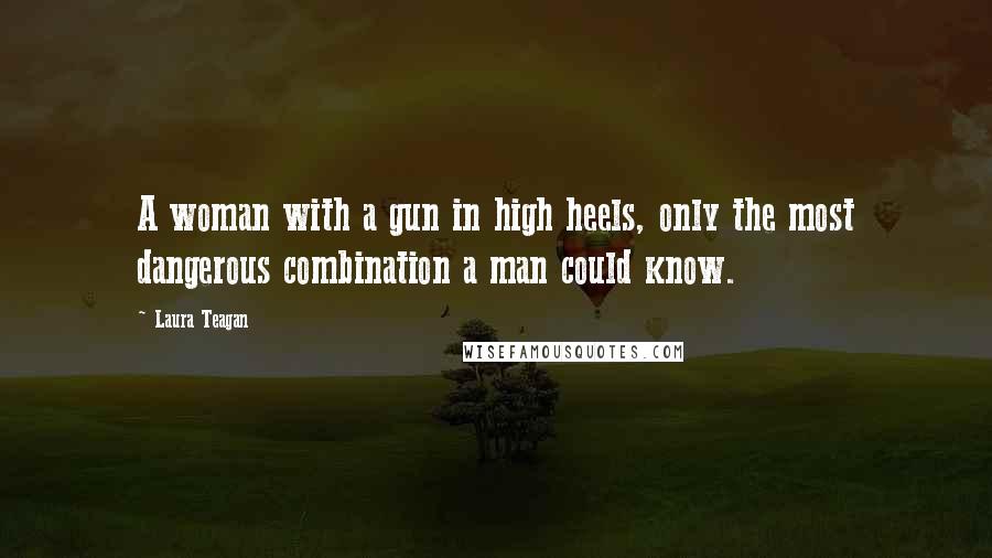 Laura Teagan Quotes: A woman with a gun in high heels, only the most dangerous combination a man could know.
