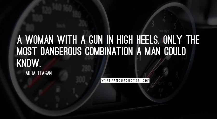 Laura Teagan Quotes: A woman with a gun in high heels, only the most dangerous combination a man could know.