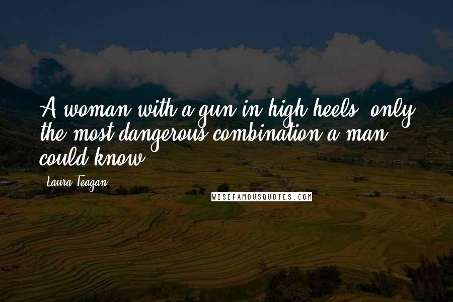 Laura Teagan Quotes: A woman with a gun in high heels, only the most dangerous combination a man could know.