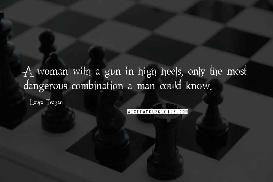 Laura Teagan Quotes: A woman with a gun in high heels, only the most dangerous combination a man could know.