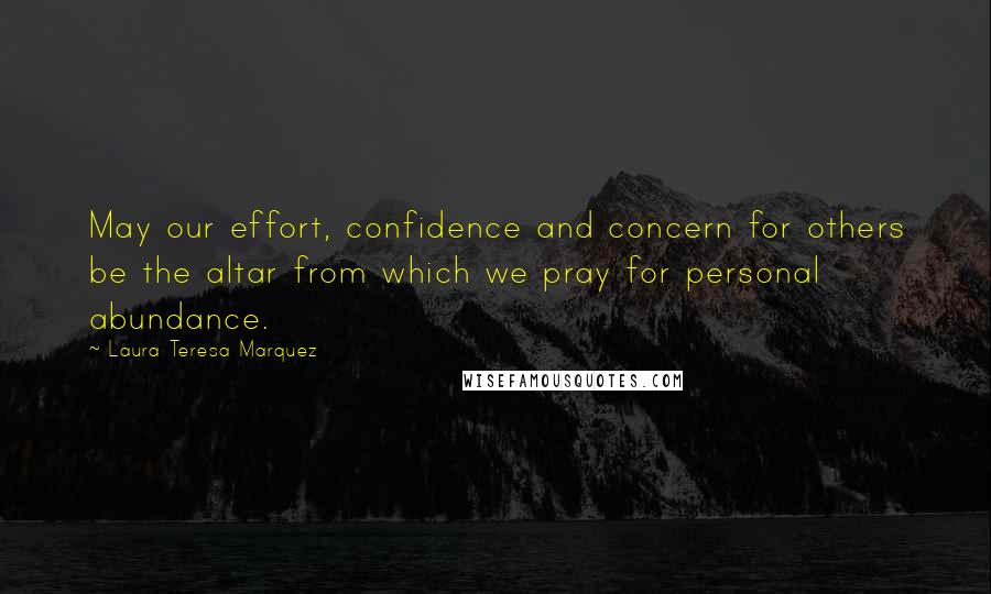 Laura Teresa Marquez Quotes: May our effort, confidence and concern for others be the altar from which we pray for personal abundance.