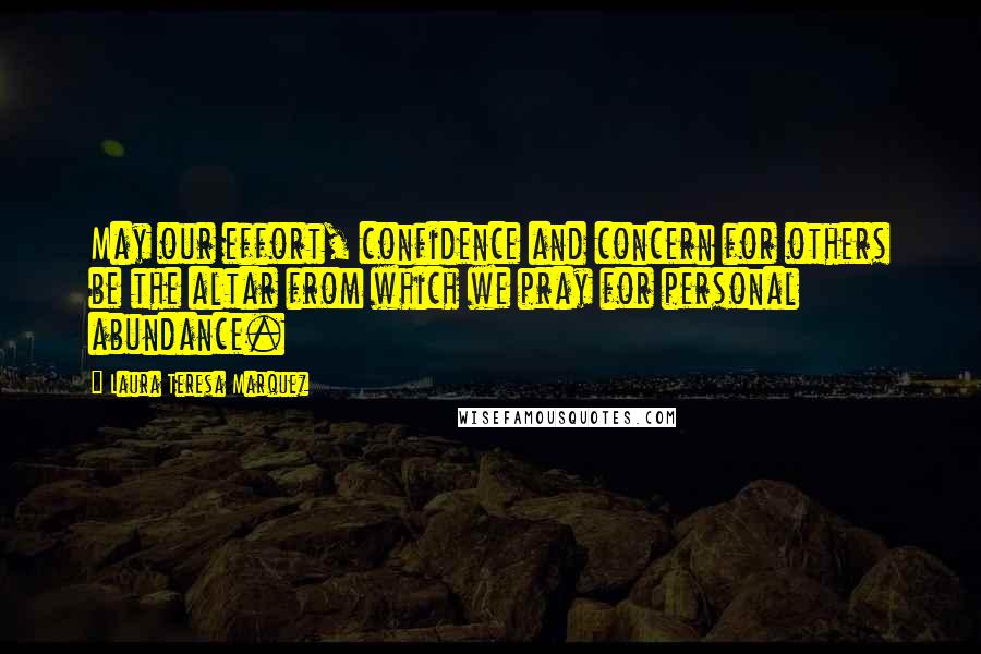 Laura Teresa Marquez Quotes: May our effort, confidence and concern for others be the altar from which we pray for personal abundance.