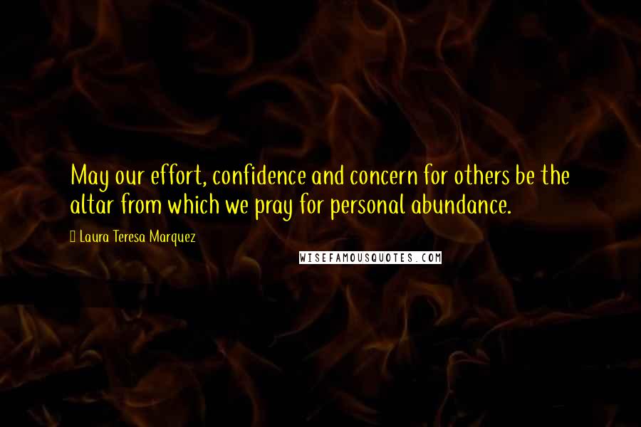 Laura Teresa Marquez Quotes: May our effort, confidence and concern for others be the altar from which we pray for personal abundance.