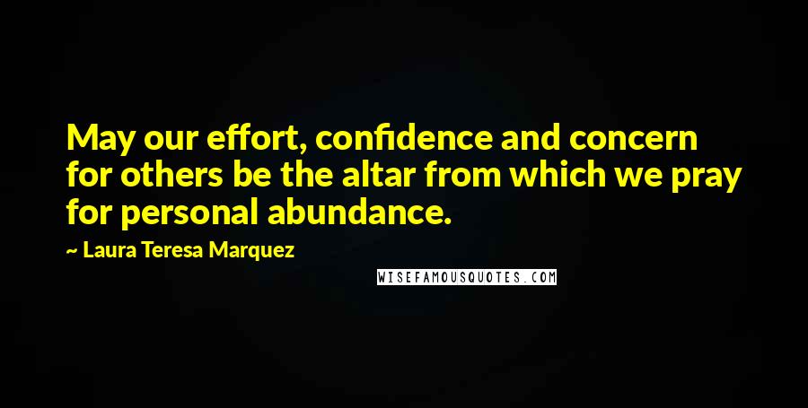 Laura Teresa Marquez Quotes: May our effort, confidence and concern for others be the altar from which we pray for personal abundance.