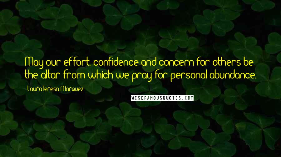Laura Teresa Marquez Quotes: May our effort, confidence and concern for others be the altar from which we pray for personal abundance.