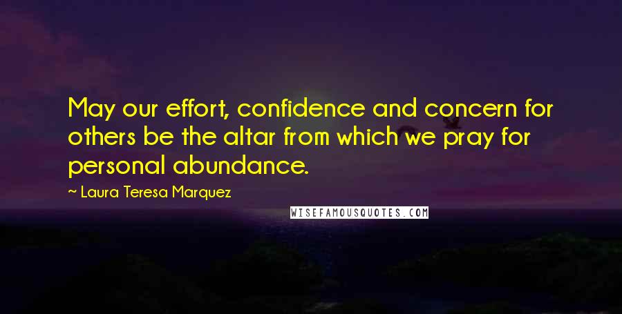 Laura Teresa Marquez Quotes: May our effort, confidence and concern for others be the altar from which we pray for personal abundance.