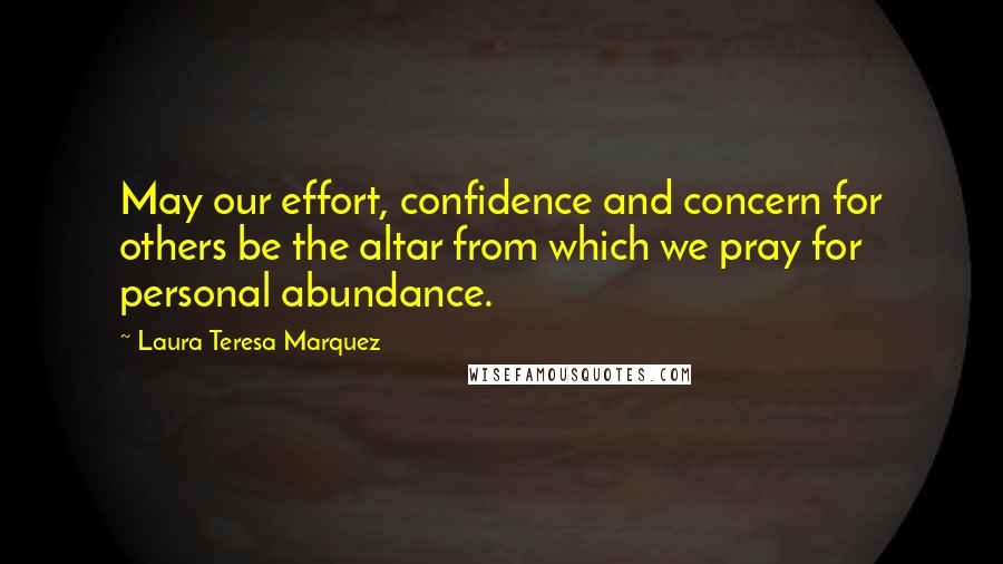 Laura Teresa Marquez Quotes: May our effort, confidence and concern for others be the altar from which we pray for personal abundance.