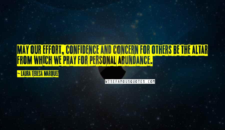 Laura Teresa Marquez Quotes: May our effort, confidence and concern for others be the altar from which we pray for personal abundance.