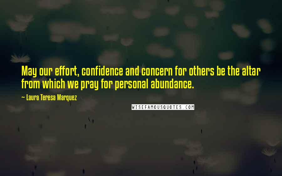Laura Teresa Marquez Quotes: May our effort, confidence and concern for others be the altar from which we pray for personal abundance.