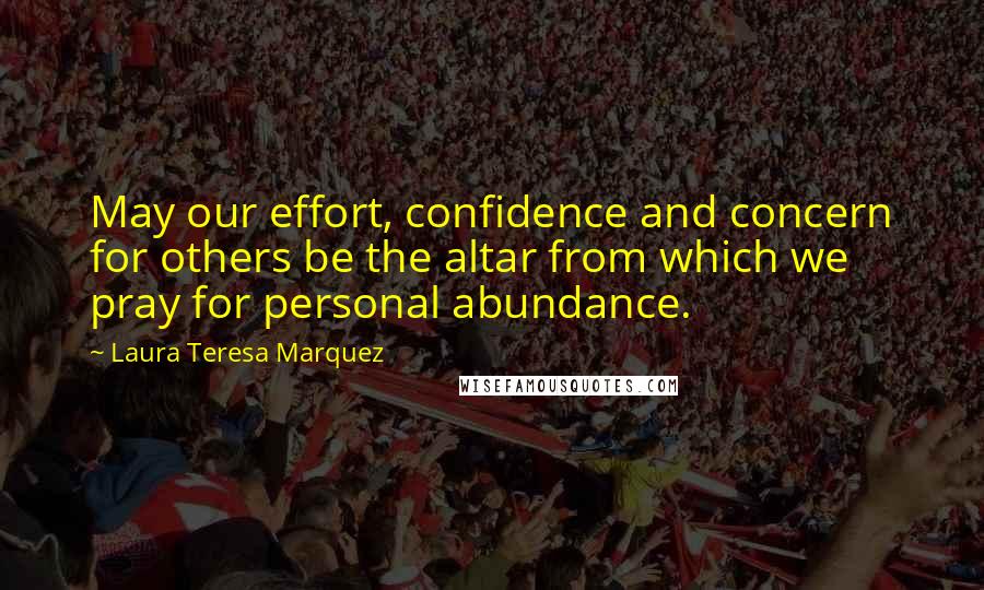 Laura Teresa Marquez Quotes: May our effort, confidence and concern for others be the altar from which we pray for personal abundance.