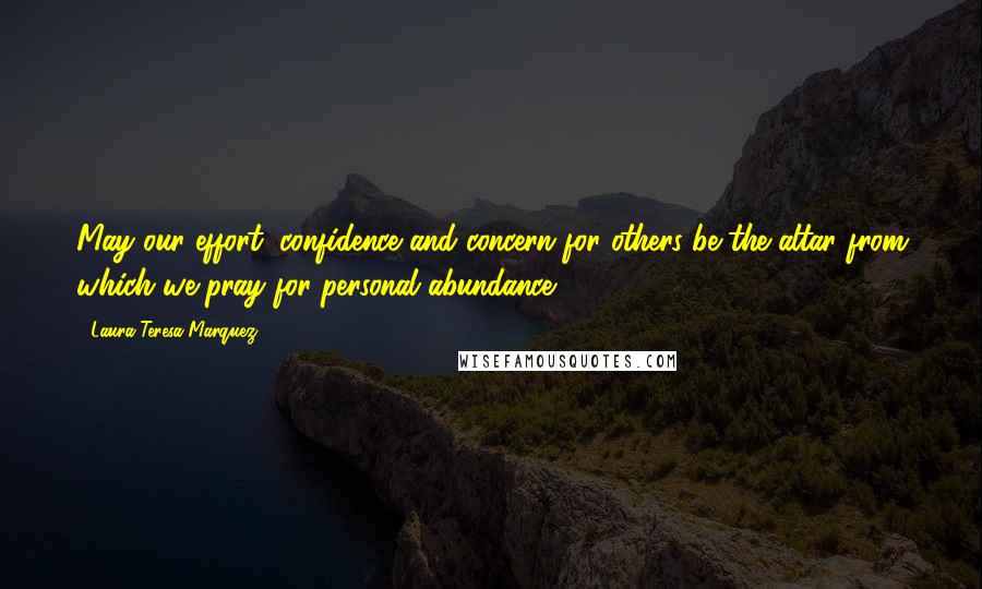 Laura Teresa Marquez Quotes: May our effort, confidence and concern for others be the altar from which we pray for personal abundance.