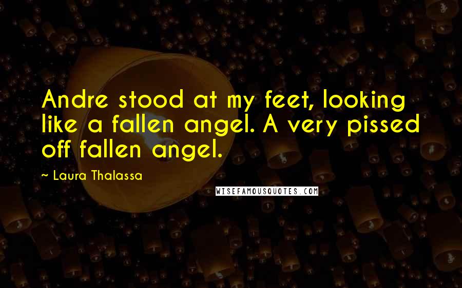 Laura Thalassa Quotes: Andre stood at my feet, looking like a fallen angel. A very pissed off fallen angel.
