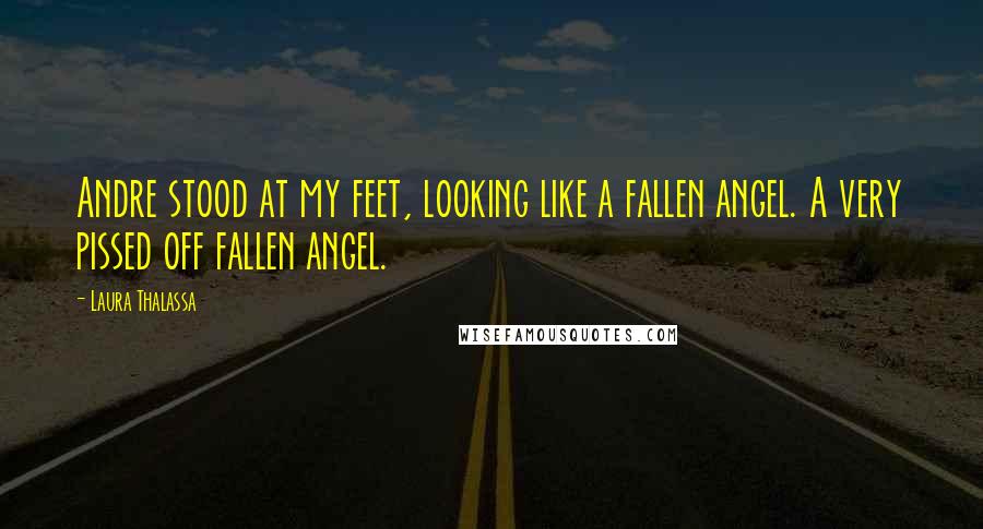 Laura Thalassa Quotes: Andre stood at my feet, looking like a fallen angel. A very pissed off fallen angel.