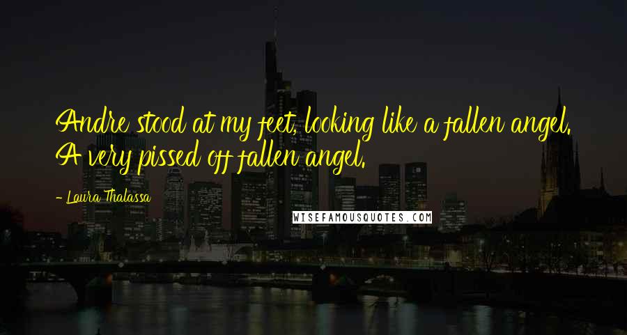 Laura Thalassa Quotes: Andre stood at my feet, looking like a fallen angel. A very pissed off fallen angel.
