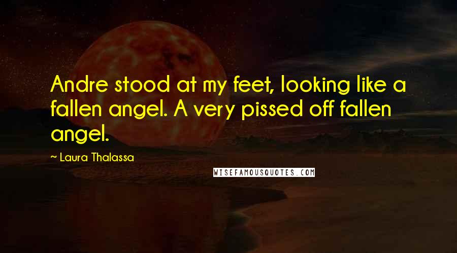 Laura Thalassa Quotes: Andre stood at my feet, looking like a fallen angel. A very pissed off fallen angel.