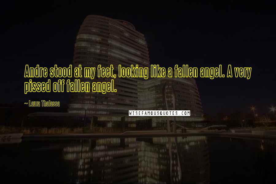 Laura Thalassa Quotes: Andre stood at my feet, looking like a fallen angel. A very pissed off fallen angel.