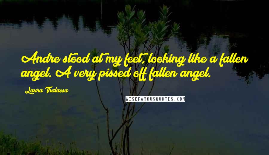 Laura Thalassa Quotes: Andre stood at my feet, looking like a fallen angel. A very pissed off fallen angel.