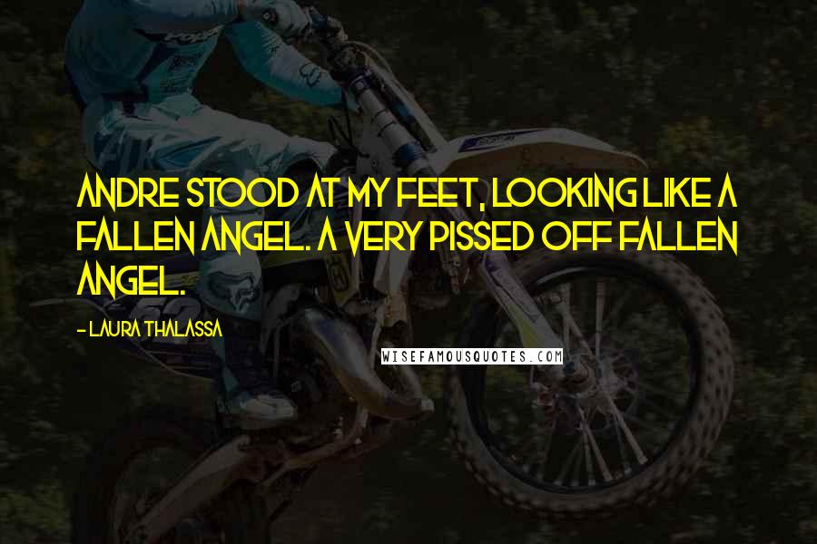 Laura Thalassa Quotes: Andre stood at my feet, looking like a fallen angel. A very pissed off fallen angel.