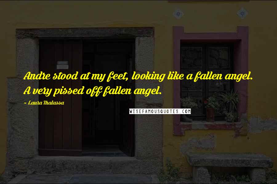 Laura Thalassa Quotes: Andre stood at my feet, looking like a fallen angel. A very pissed off fallen angel.