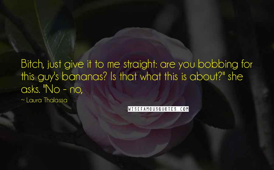 Laura Thalassa Quotes: Bitch, just give it to me straight: are you bobbing for this guy's bananas? Is that what this is about?" she asks. "No - no,