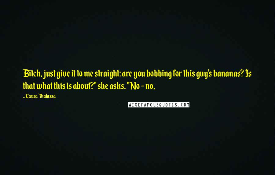 Laura Thalassa Quotes: Bitch, just give it to me straight: are you bobbing for this guy's bananas? Is that what this is about?" she asks. "No - no,