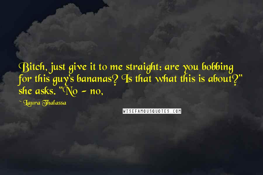 Laura Thalassa Quotes: Bitch, just give it to me straight: are you bobbing for this guy's bananas? Is that what this is about?" she asks. "No - no,