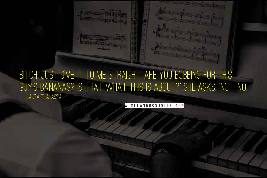 Laura Thalassa Quotes: Bitch, just give it to me straight: are you bobbing for this guy's bananas? Is that what this is about?" she asks. "No - no,