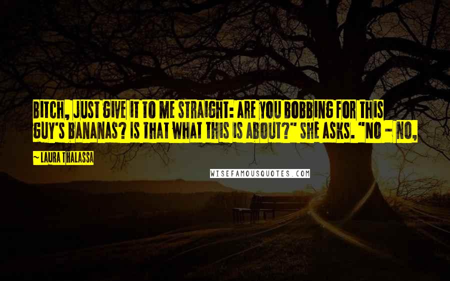 Laura Thalassa Quotes: Bitch, just give it to me straight: are you bobbing for this guy's bananas? Is that what this is about?" she asks. "No - no,