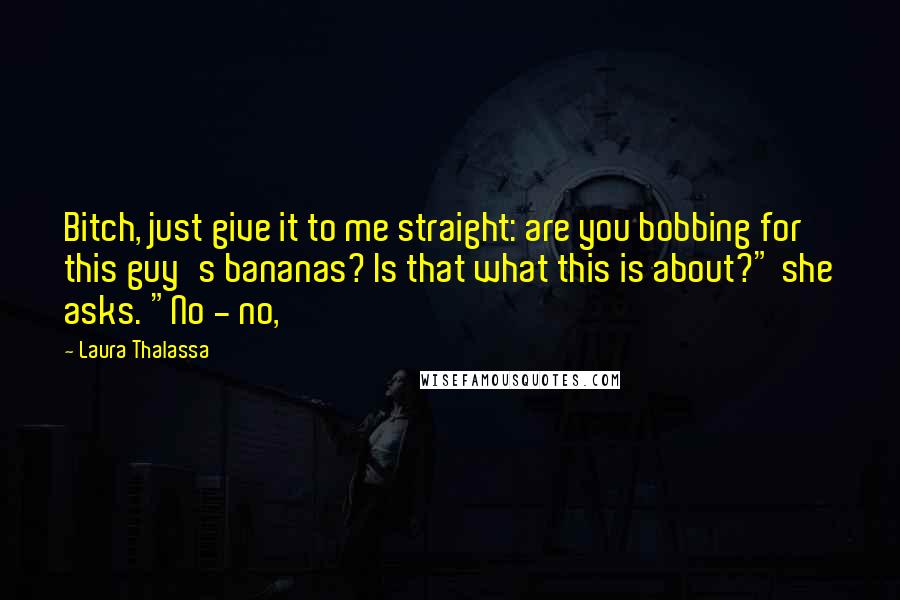 Laura Thalassa Quotes: Bitch, just give it to me straight: are you bobbing for this guy's bananas? Is that what this is about?" she asks. "No - no,