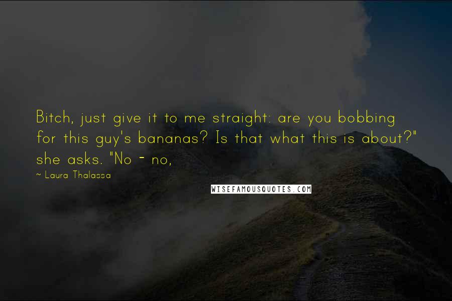 Laura Thalassa Quotes: Bitch, just give it to me straight: are you bobbing for this guy's bananas? Is that what this is about?" she asks. "No - no,