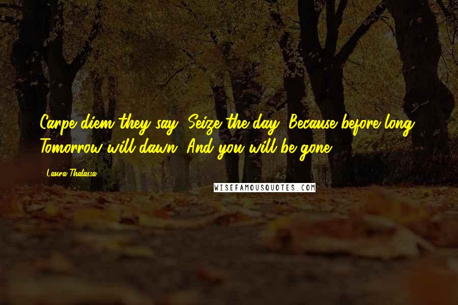 Laura Thalassa Quotes: Carpe diem they say, Seize the day, Because before long, Tomorrow will dawn, And you will be gone.