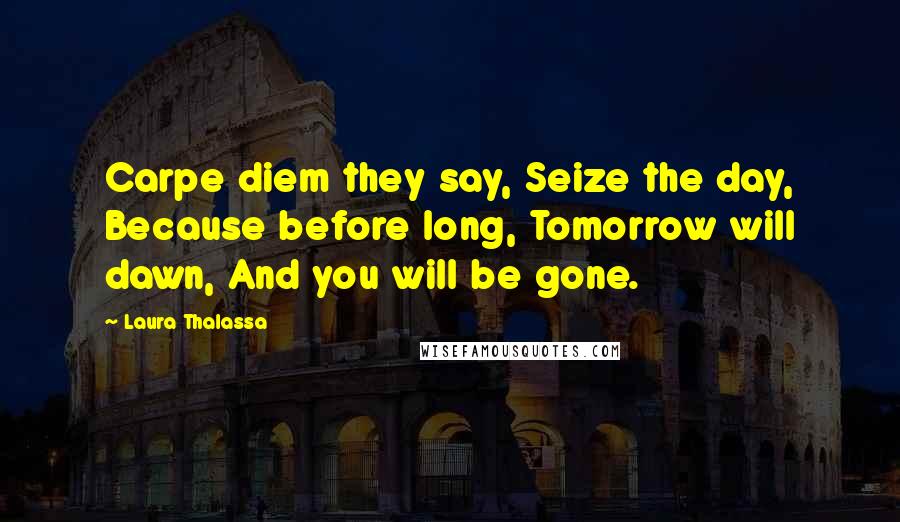 Laura Thalassa Quotes: Carpe diem they say, Seize the day, Because before long, Tomorrow will dawn, And you will be gone.