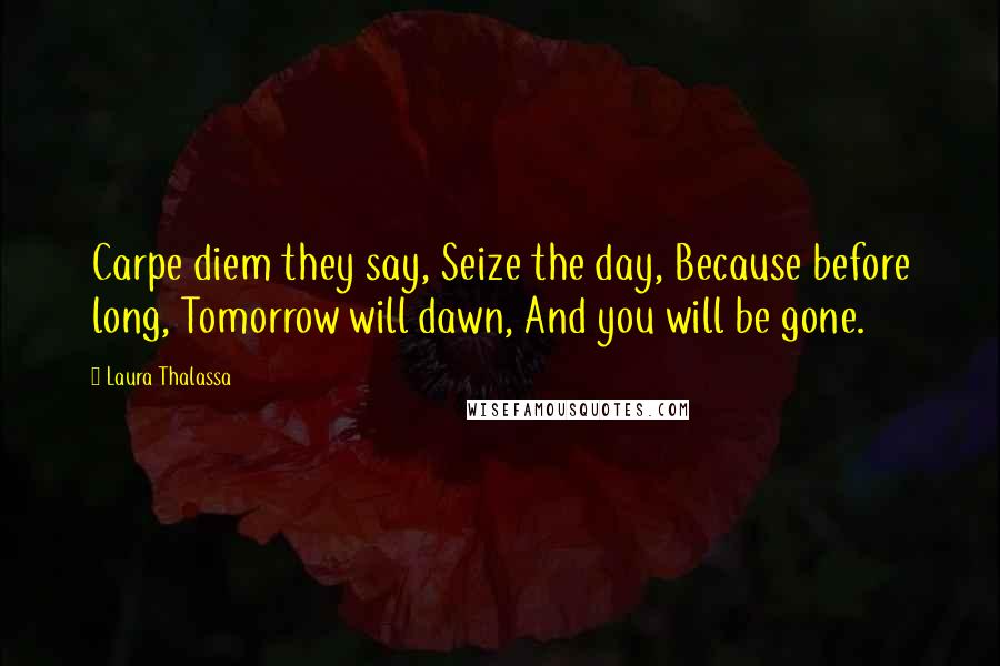 Laura Thalassa Quotes: Carpe diem they say, Seize the day, Because before long, Tomorrow will dawn, And you will be gone.