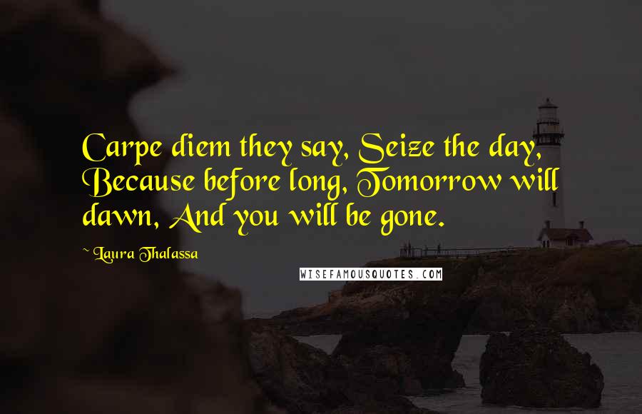 Laura Thalassa Quotes: Carpe diem they say, Seize the day, Because before long, Tomorrow will dawn, And you will be gone.