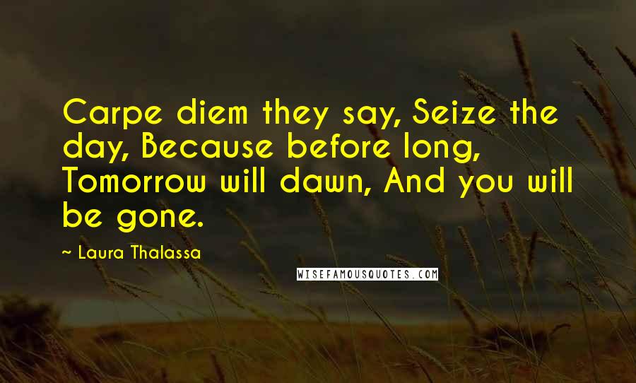 Laura Thalassa Quotes: Carpe diem they say, Seize the day, Because before long, Tomorrow will dawn, And you will be gone.