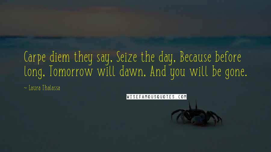 Laura Thalassa Quotes: Carpe diem they say, Seize the day, Because before long, Tomorrow will dawn, And you will be gone.