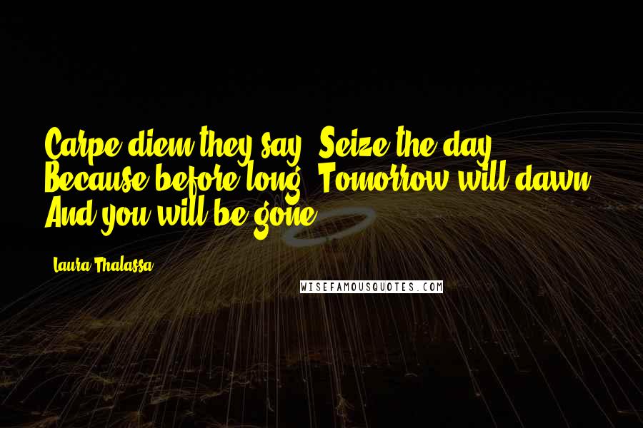 Laura Thalassa Quotes: Carpe diem they say, Seize the day, Because before long, Tomorrow will dawn, And you will be gone.