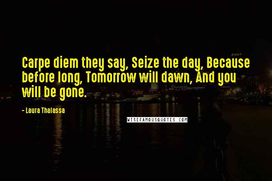 Laura Thalassa Quotes: Carpe diem they say, Seize the day, Because before long, Tomorrow will dawn, And you will be gone.