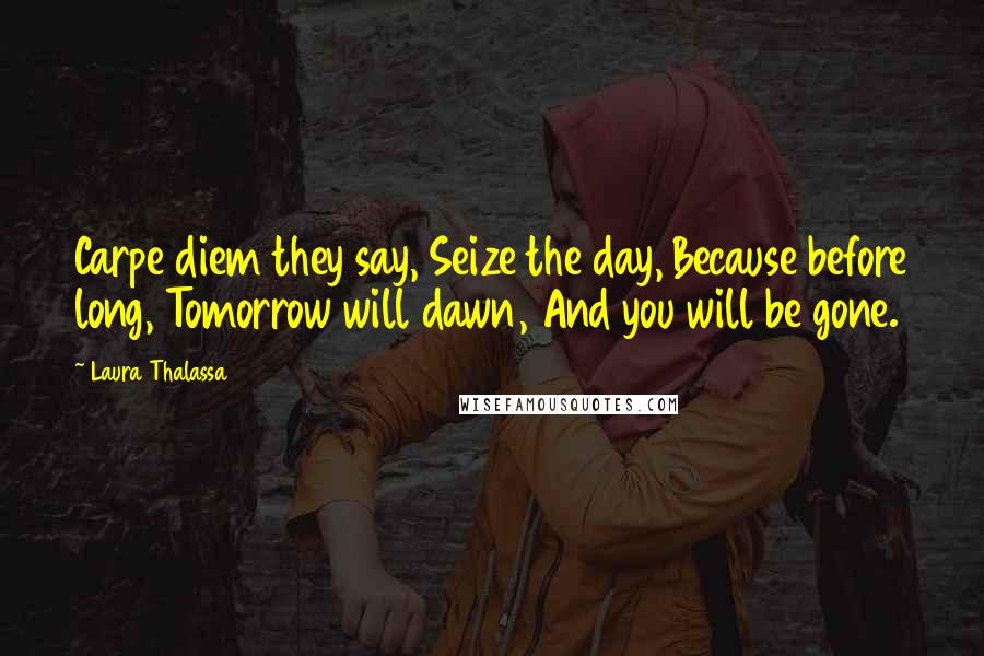 Laura Thalassa Quotes: Carpe diem they say, Seize the day, Because before long, Tomorrow will dawn, And you will be gone.