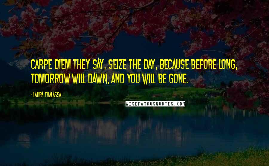 Laura Thalassa Quotes: Carpe diem they say, Seize the day, Because before long, Tomorrow will dawn, And you will be gone.