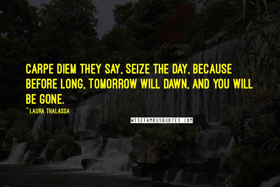 Laura Thalassa Quotes: Carpe diem they say, Seize the day, Because before long, Tomorrow will dawn, And you will be gone.