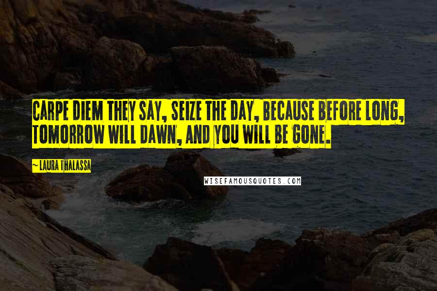 Laura Thalassa Quotes: Carpe diem they say, Seize the day, Because before long, Tomorrow will dawn, And you will be gone.