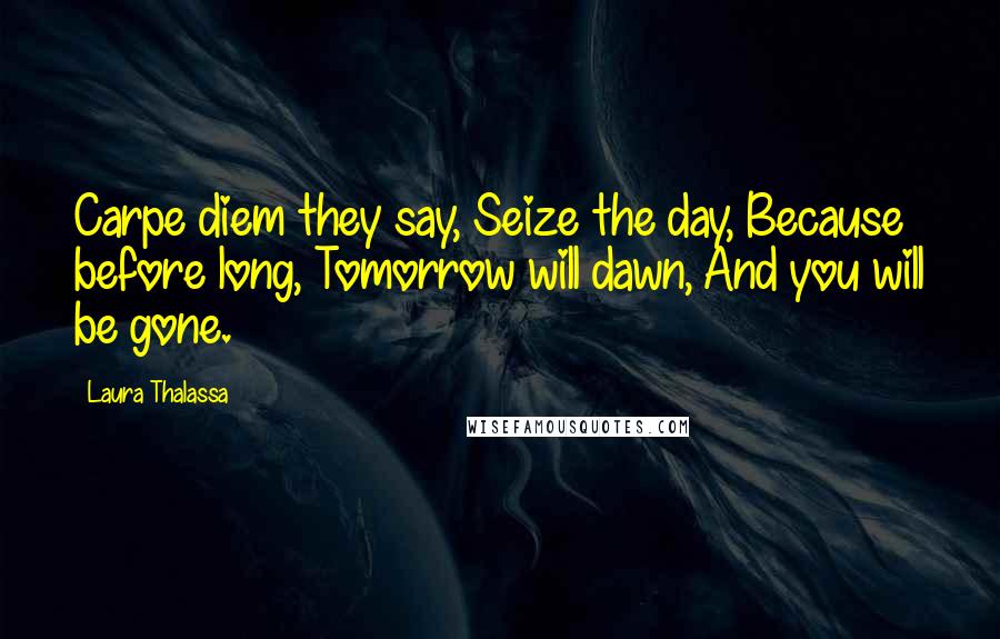 Laura Thalassa Quotes: Carpe diem they say, Seize the day, Because before long, Tomorrow will dawn, And you will be gone.