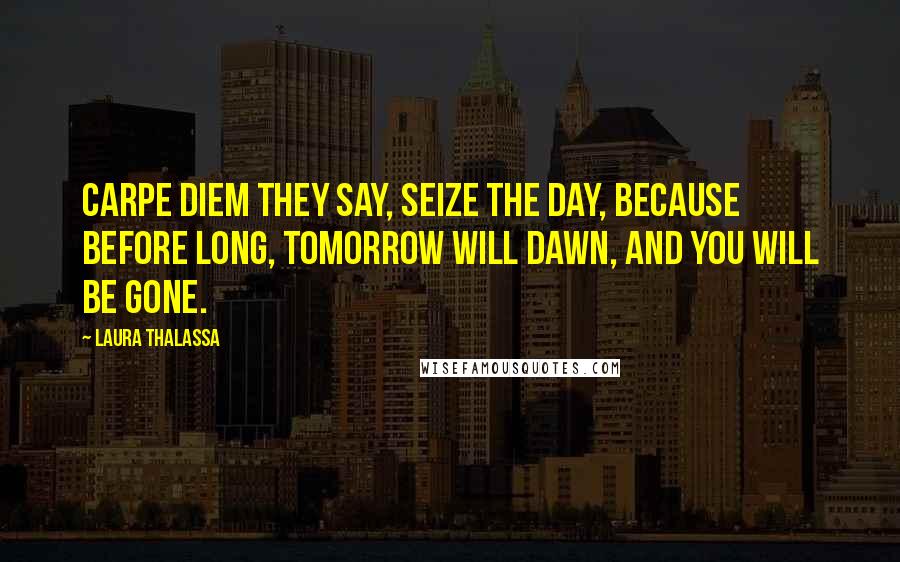 Laura Thalassa Quotes: Carpe diem they say, Seize the day, Because before long, Tomorrow will dawn, And you will be gone.