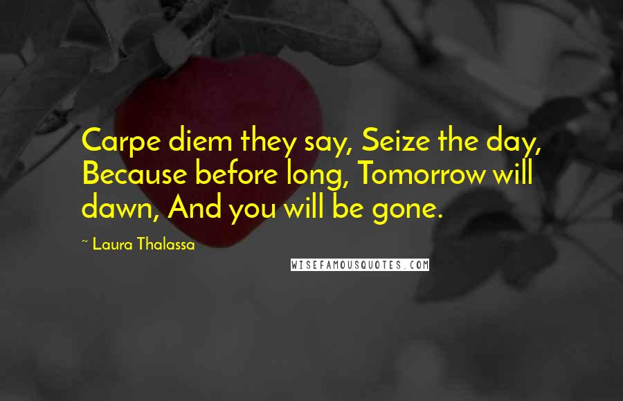 Laura Thalassa Quotes: Carpe diem they say, Seize the day, Because before long, Tomorrow will dawn, And you will be gone.
