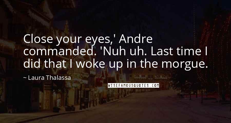 Laura Thalassa Quotes: Close your eyes,' Andre commanded. 'Nuh uh. Last time I did that I woke up in the morgue.