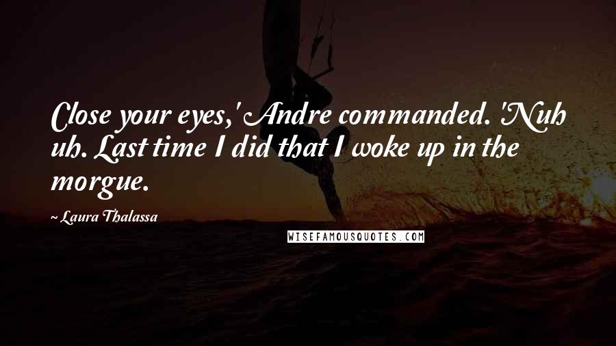 Laura Thalassa Quotes: Close your eyes,' Andre commanded. 'Nuh uh. Last time I did that I woke up in the morgue.